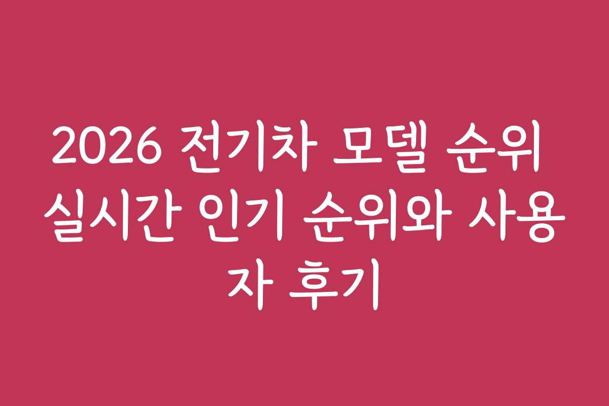 2026 전기차 모델 순위 실시간 인기 순위와 사용자 후기
