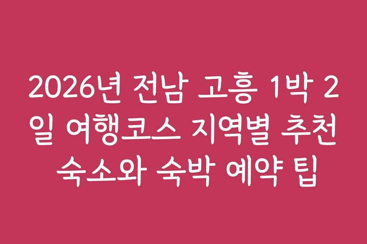2026년 전남 고흥 1박 2일 여행코스 지역별 추천 숙소와 숙박 예약 팁
