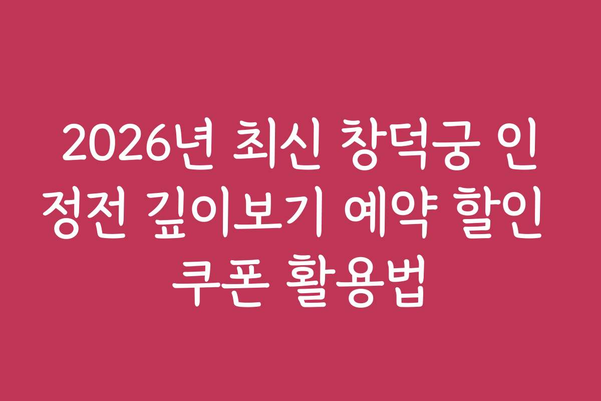 2026년 최신 창덕궁 인정전 깊이보기 예약 할인 쿠폰 활용법