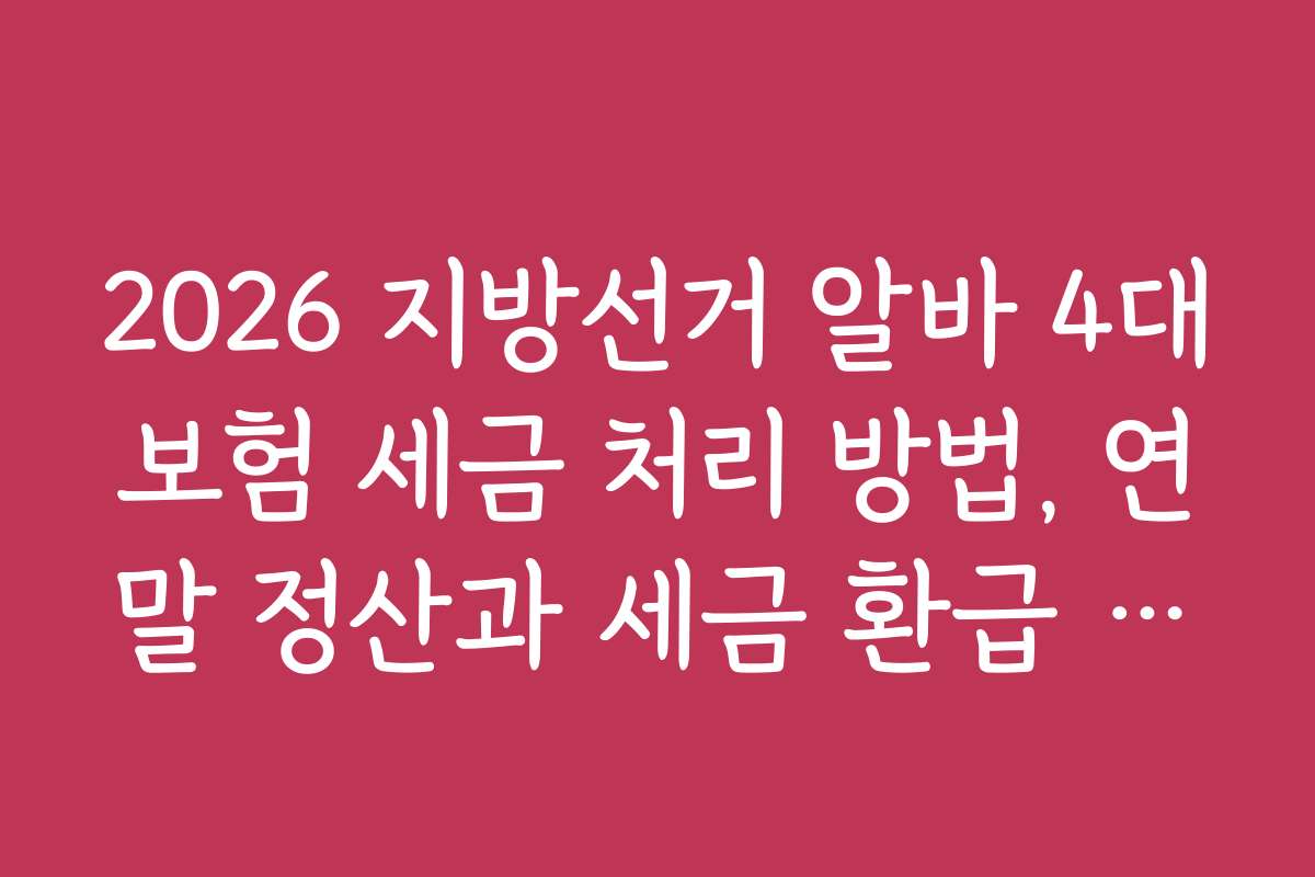 2026 지방선거 알바 4대보험 세금 처리 방법, 연말 정산과 세금 환급 꿀팁