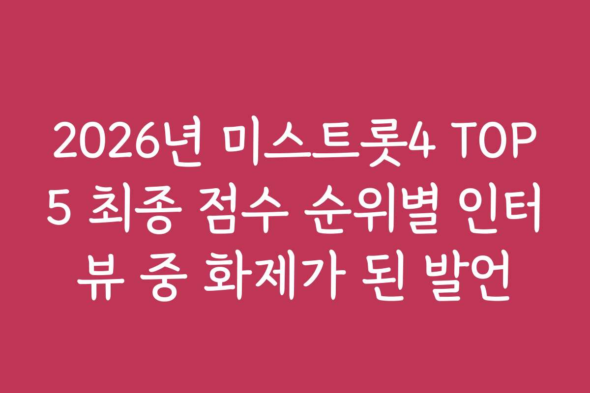 2026년 미스트롯4 TOP5 최종 점수 순위별 인터뷰 중 화제가 된 발언