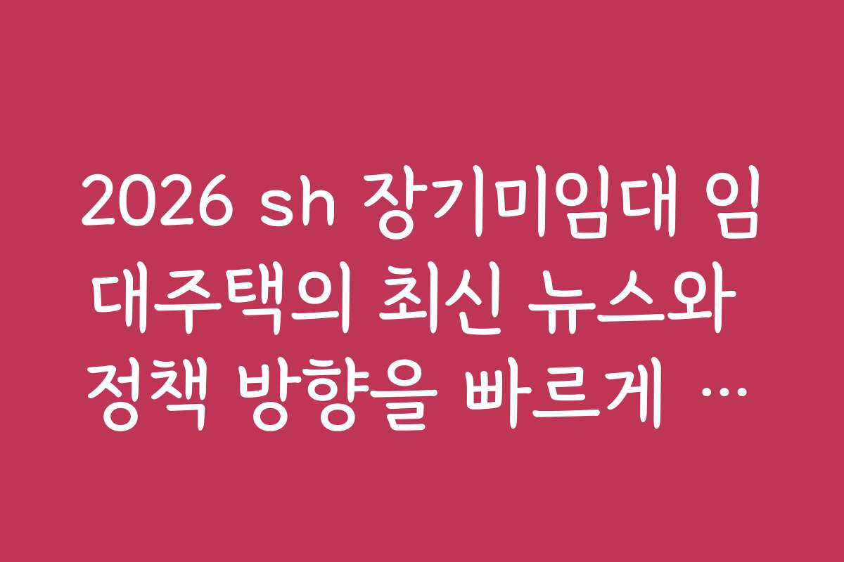 2026 sh 장기미임대 임대주택의 최신 뉴스와 정책 방향을 빠르게 확인하세요