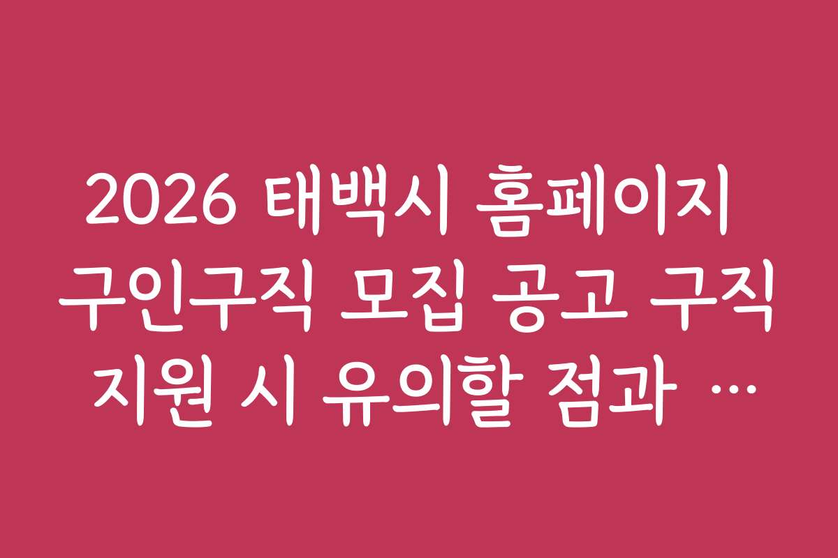 2026 태백시 홈페이지 구인구직 모집 공고 구직 지원 시 유의할 점과 주의사항