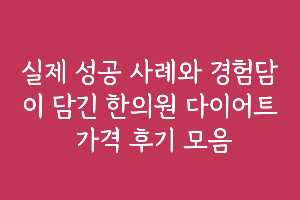 실제 성공 사례와 경험담이 담긴 한의원 다이어트 가격 후기 모음