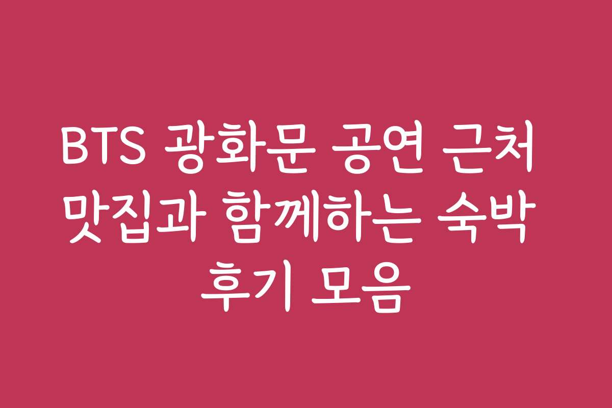 BTS 광화문 공연 근처 맛집과 함께하는 숙박 후기 모음