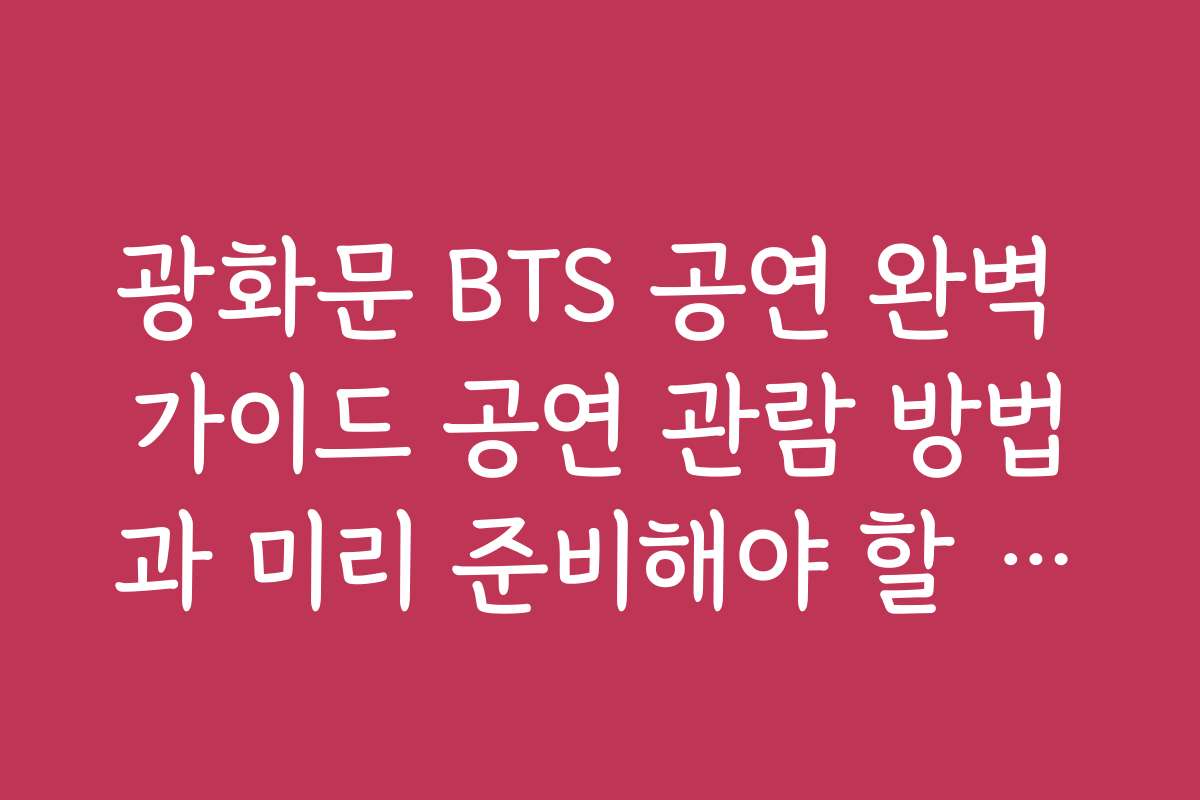 광화문 BTS 공연 완벽 가이드 공연 관람 방법과 미리 준비해야 할 것들