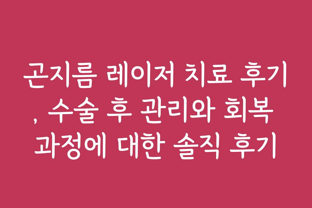 곤지름 레이저 치료 후기, 수술 후 관리와 회복 과정에 대한 솔직 후기