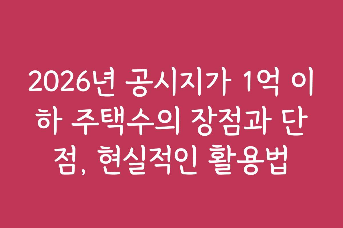 2026년 공시지가 1억 이하 주택수의 장점과 단점, 현실적인 활용법