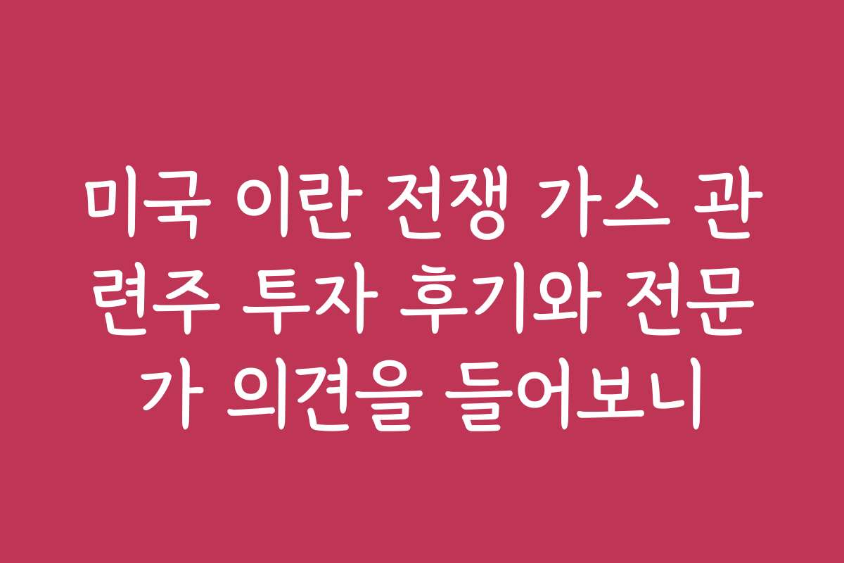미국 이란 전쟁 가스 관련주 투자 후기와 전문가 의견을 들어보니