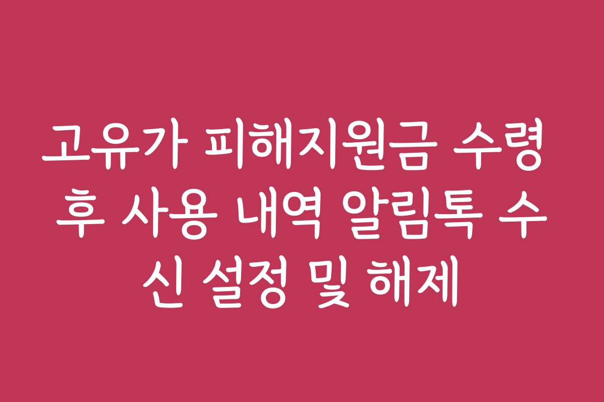 고유가 피해지원금 수령 후 사용 내역 알림톡 수신 설정 및 해제