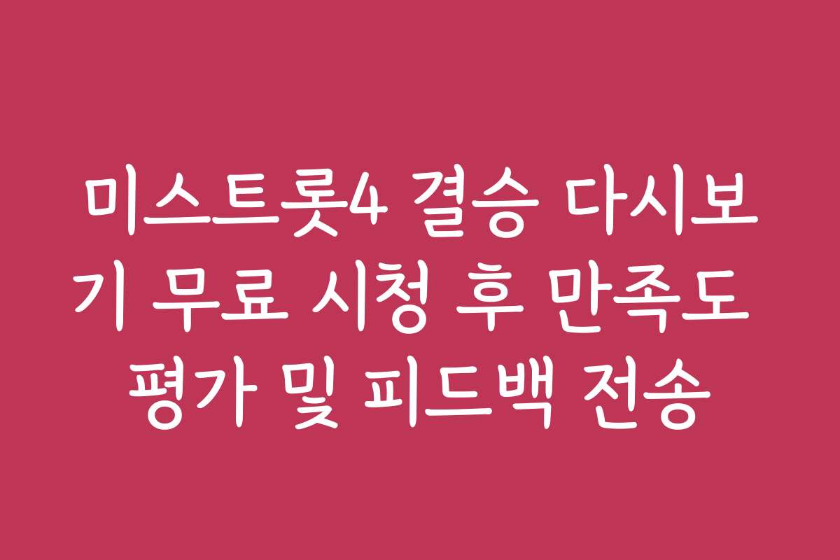 미스트롯4 결승 다시보기 무료 시청 후 만족도 평가 및 피드백 전송