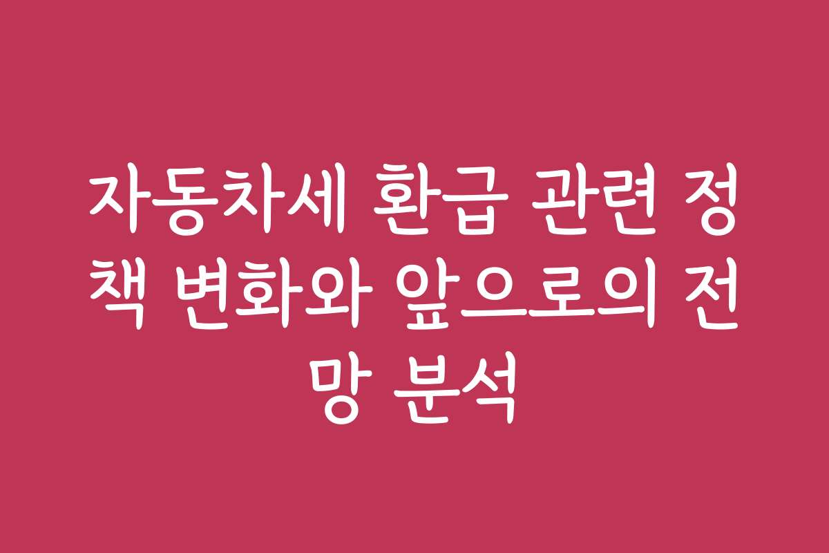 자동차세 환급 관련 정책 변화와 앞으로의 전망 분석