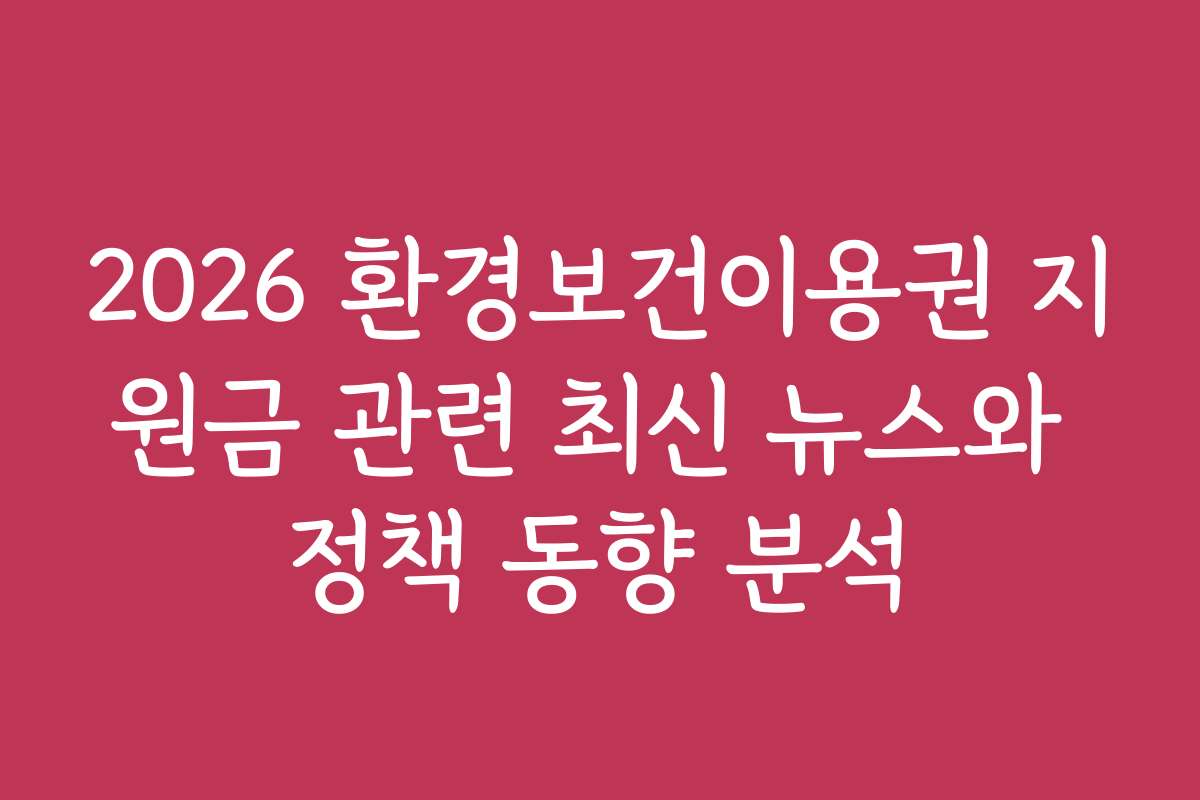 2026 환경보건이용권 지원금 관련 최신 뉴스와 정책 동향 분석