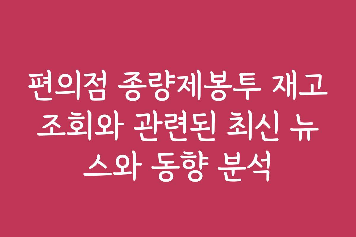 편의점 종량제봉투 재고조회와 관련된 최신 뉴스와 동향 분석