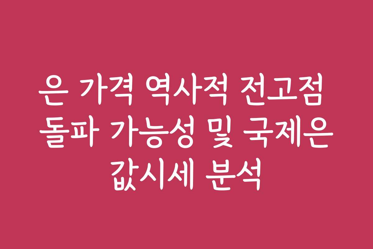 은 가격 역사적 전고점 돌파 가능성 및 국제은값시세 분석