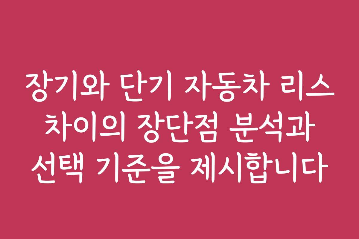 장기와 단기 자동차 리스 차이의 장단점 분석과 선택 기준을 제시합니다