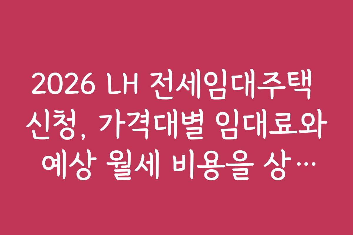 2026 LH 전세임대주택 신청, 가격대별 임대료와 예상 월세 비용을 상세히 안내합니다