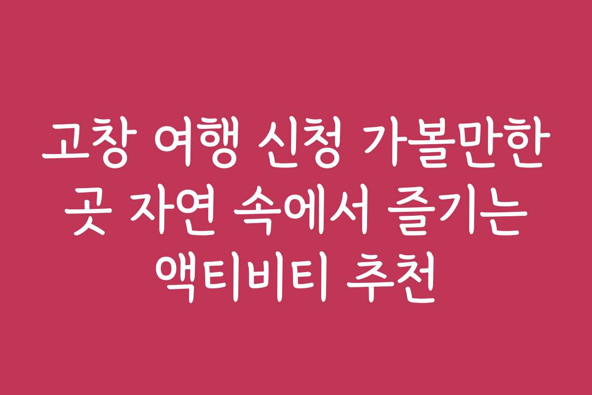 고창 여행 신청 가볼만한 곳 자연 속에서 즐기는 액티비티 추천