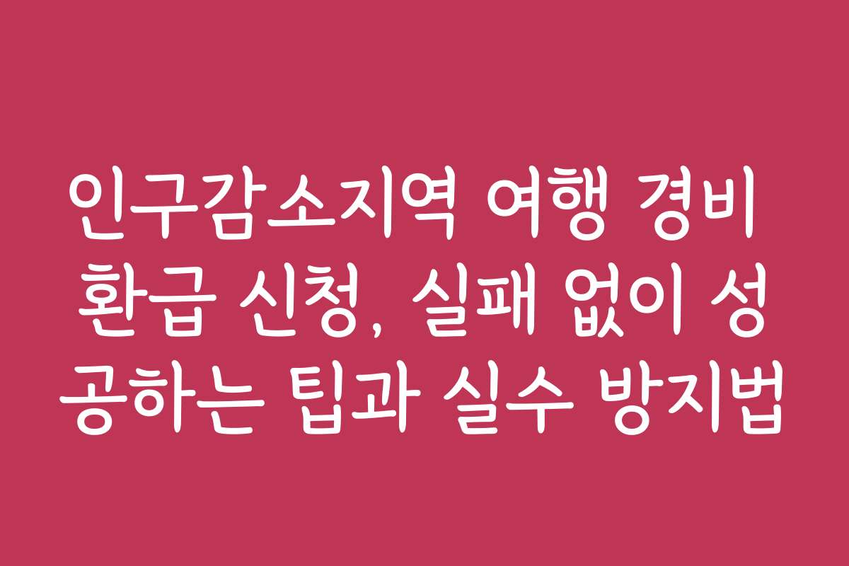 인구감소지역 여행 경비 환급 신청, 실패 없이 성공하는 팁과 실수 방지법