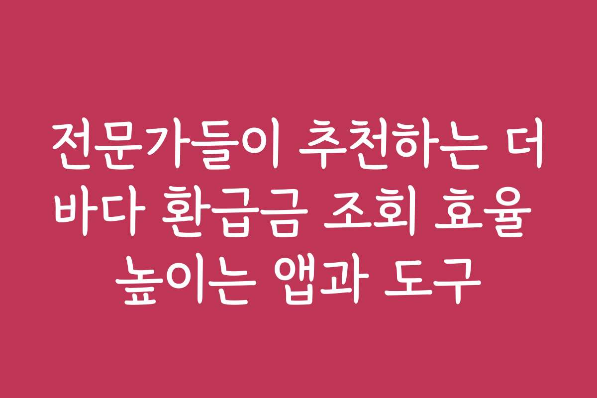 전문가들이 추천하는 더바다 환급금 조회 효율 높이는 앱과 도구