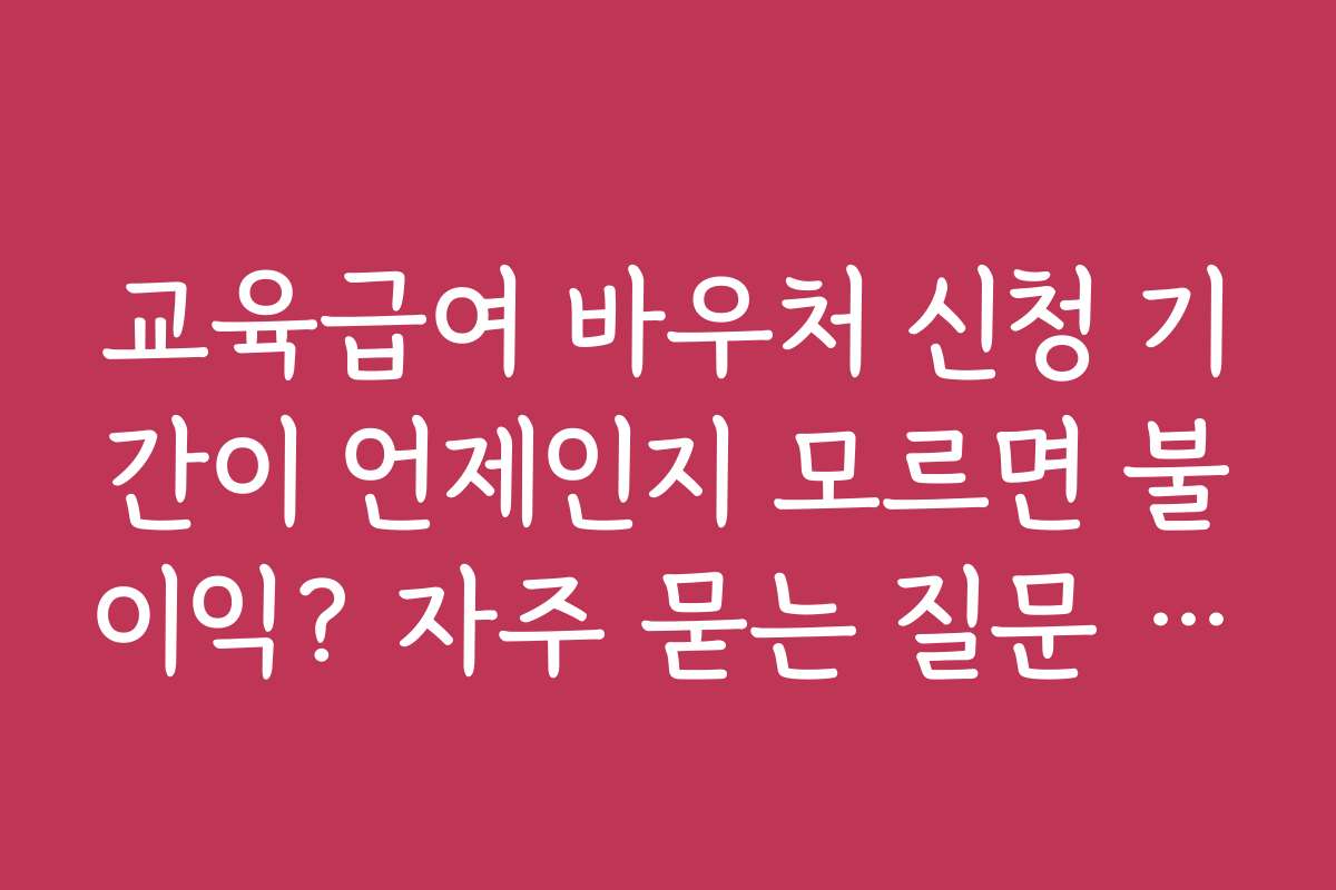 교육급여 바우처 신청 기간이 언제인지 모르면 불이익? 자주 묻는 질문 답변