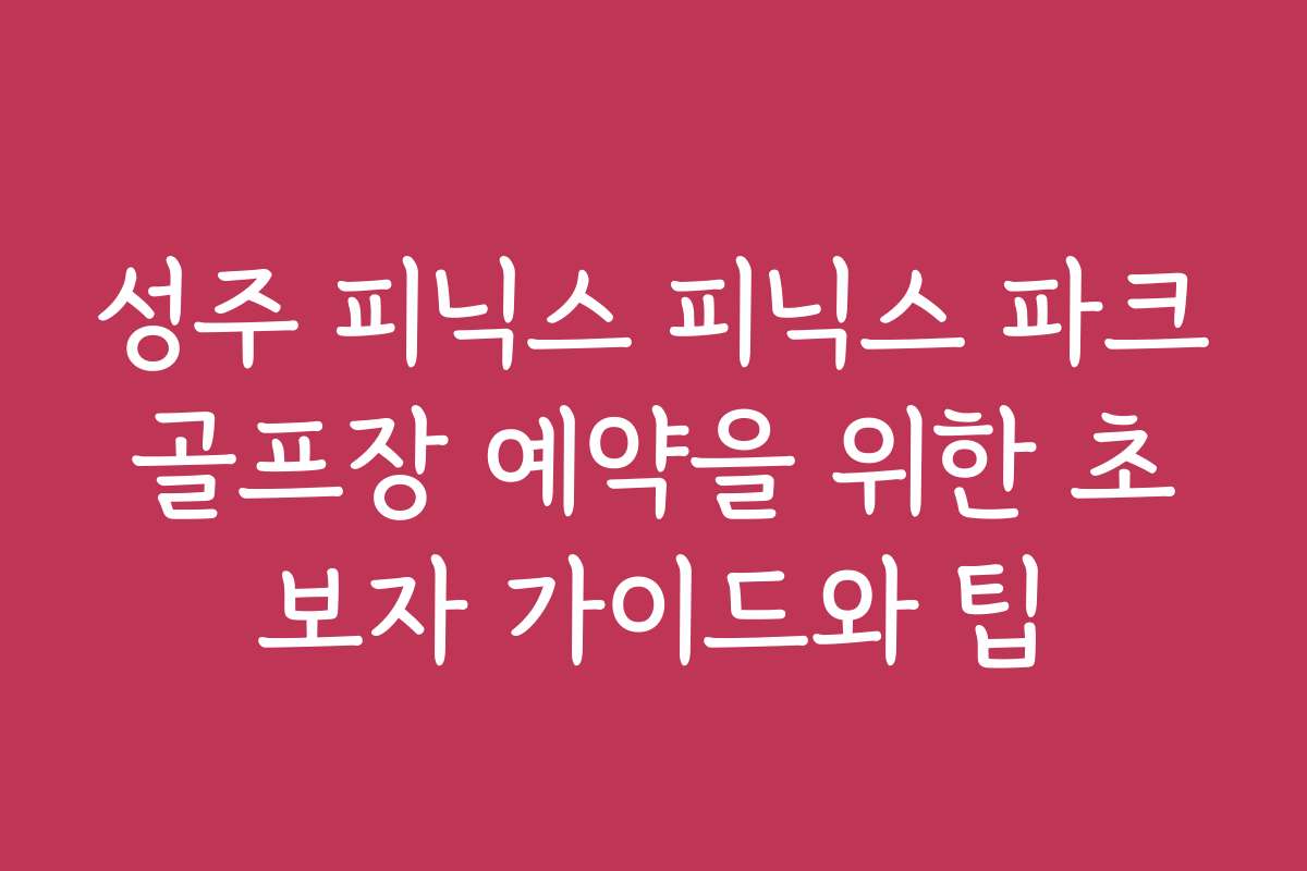 성주 피닉스 피닉스 파크골프장 예약을 위한 초보자 가이드와 팁
