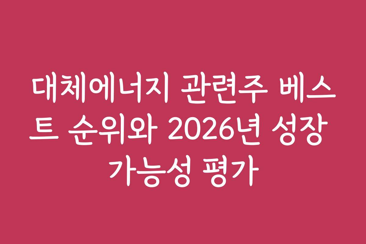 대체에너지 관련주 베스트 순위와 2026년 성장 가능성 평가