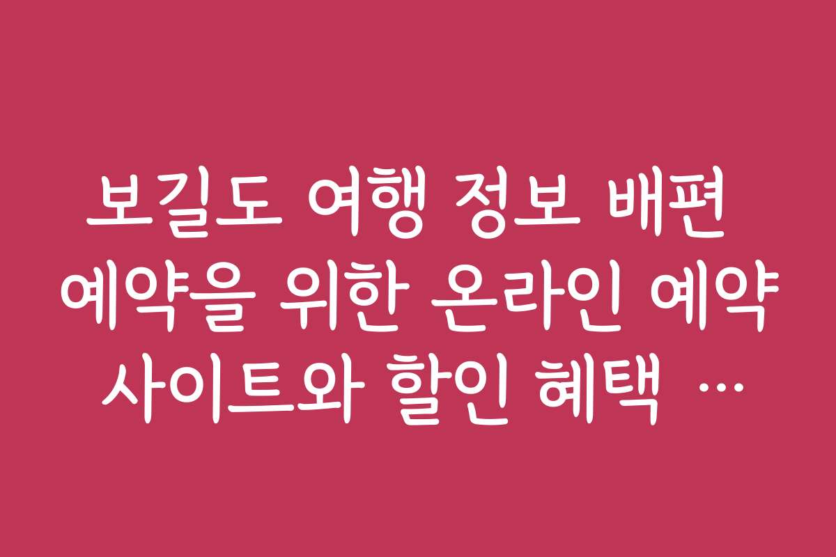 보길도 여행 정보 배편 예약을 위한 온라인 예약 사이트와 할인 혜택 안내