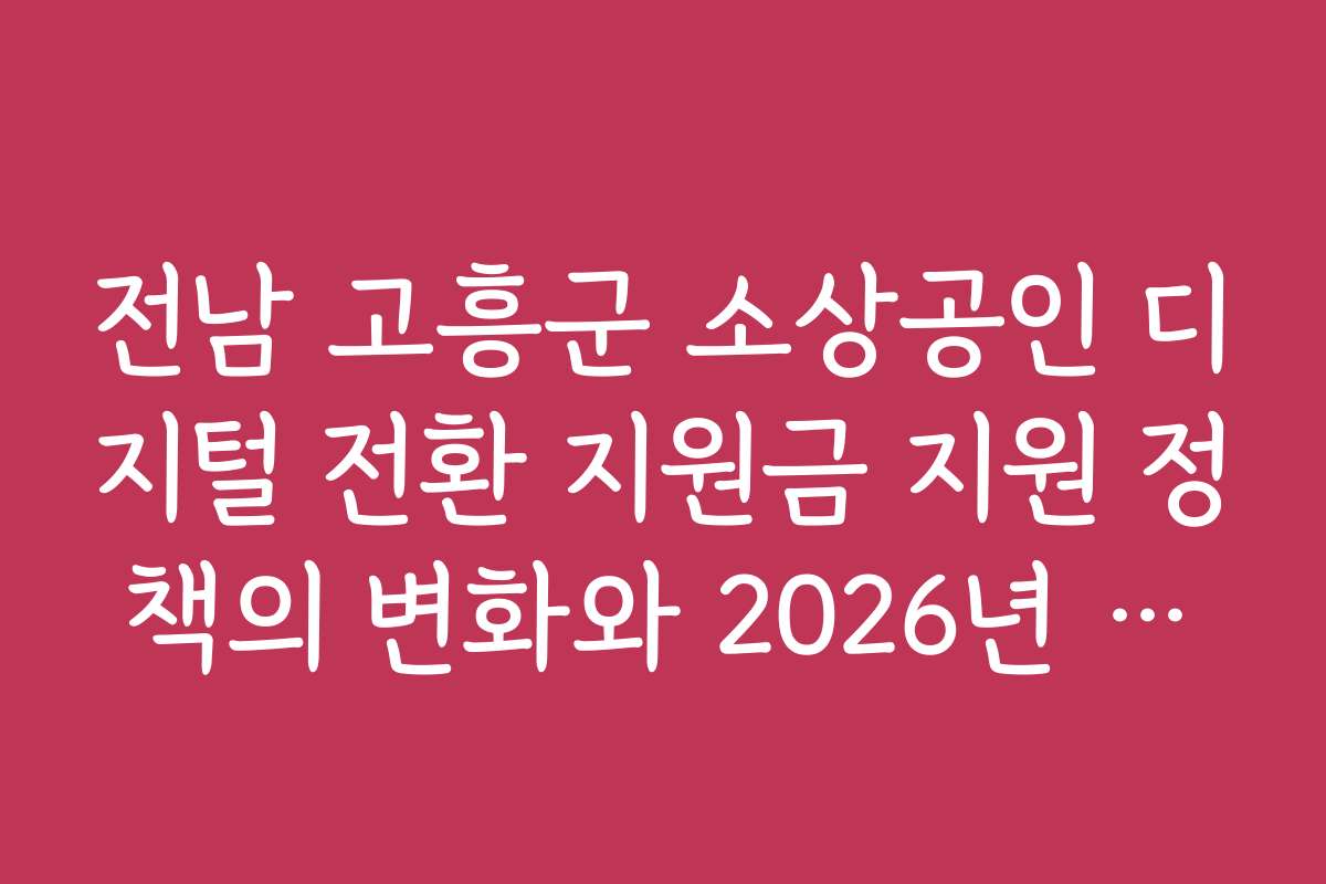 전남 고흥군 소상공인 디지털 전환 지원금 지원 정책의 변화와 2026년 전망