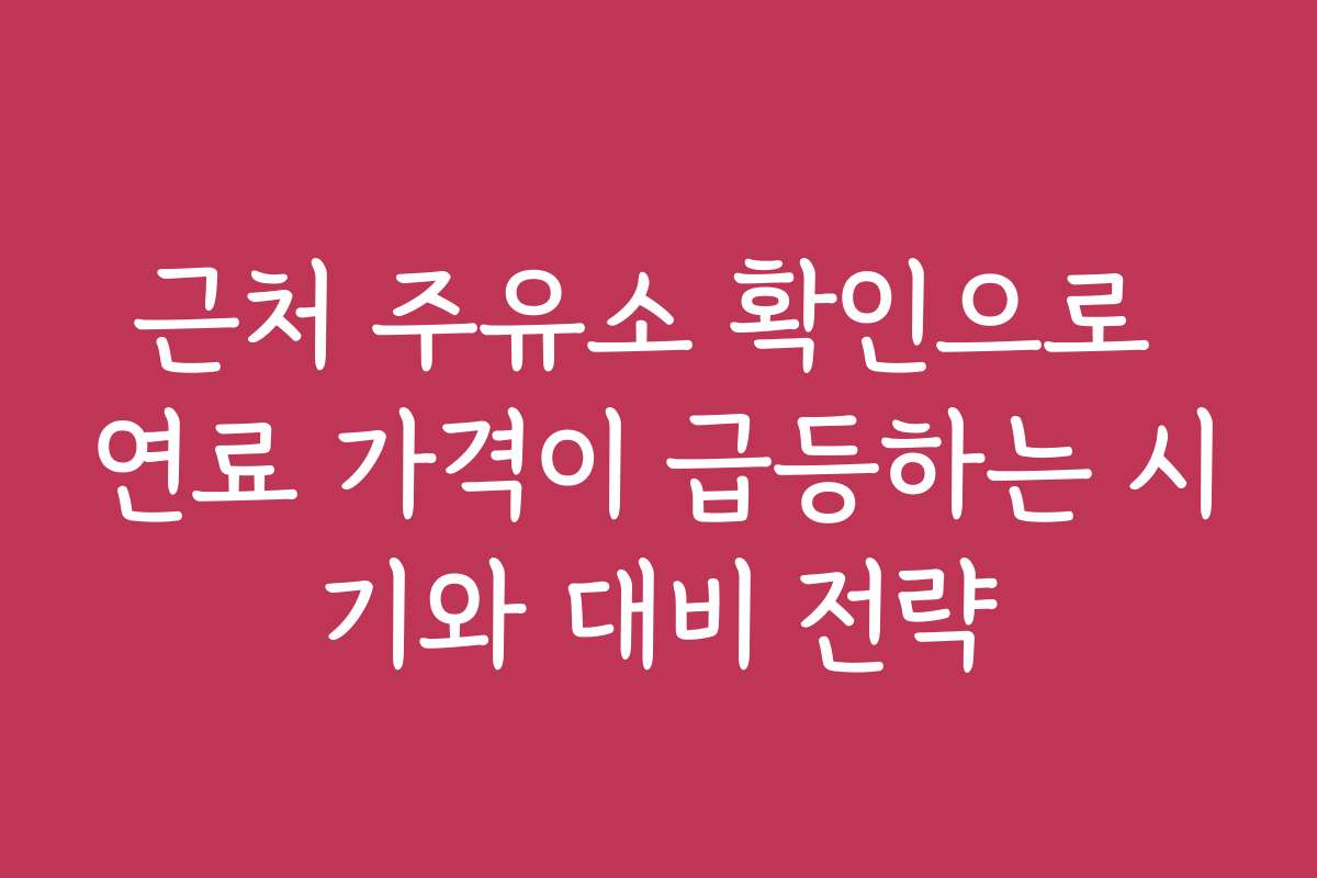 근처 주유소 확인으로 연료 가격이 급등하는 시기와 대비 전략