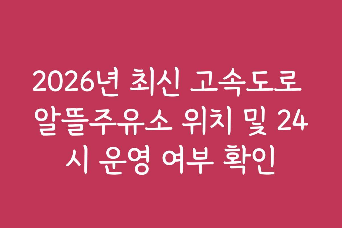 2026년 최신 고속도로 알뜰주유소 위치 및 24시 운영 여부 확인