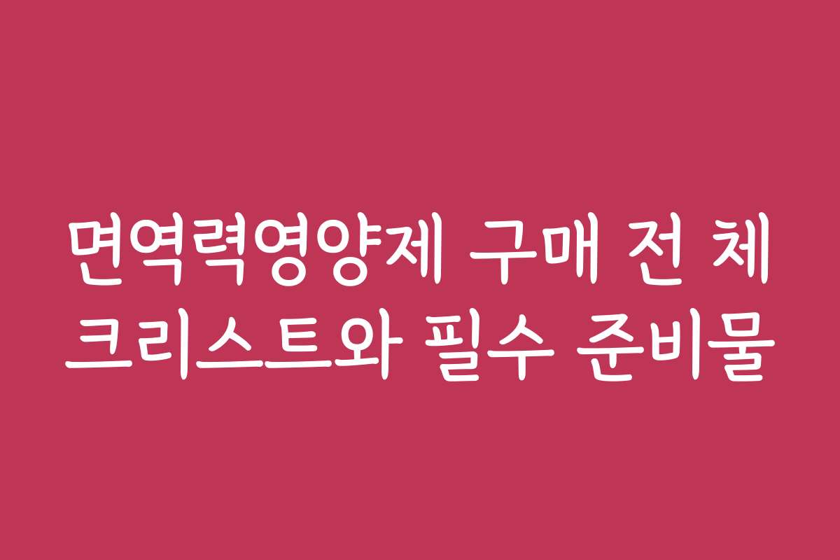 면역력영양제 구매 전 체크리스트와 필수 준비물