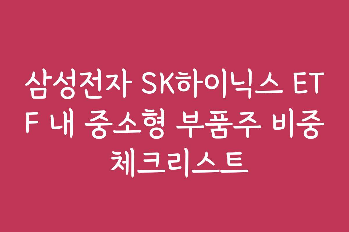 삼성전자 SK하이닉스 ETF 내 중소형 부품주 비중 체크리스트