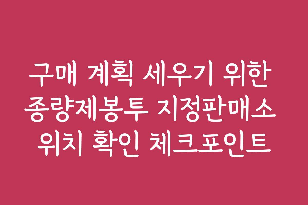 구매 계획 세우기 위한 종량제봉투 지정판매소 위치 확인 체크포인트