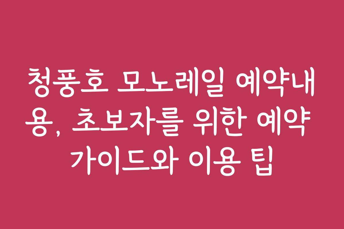 청풍호 모노레일 예약내용, 초보자를 위한 예약 가이드와 이용 팁