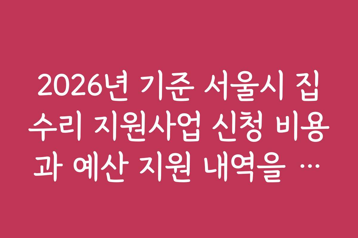 2026년 기준 서울시 집수리 지원사업 신청 비용과 예산 지원 내역을 비교해보세요