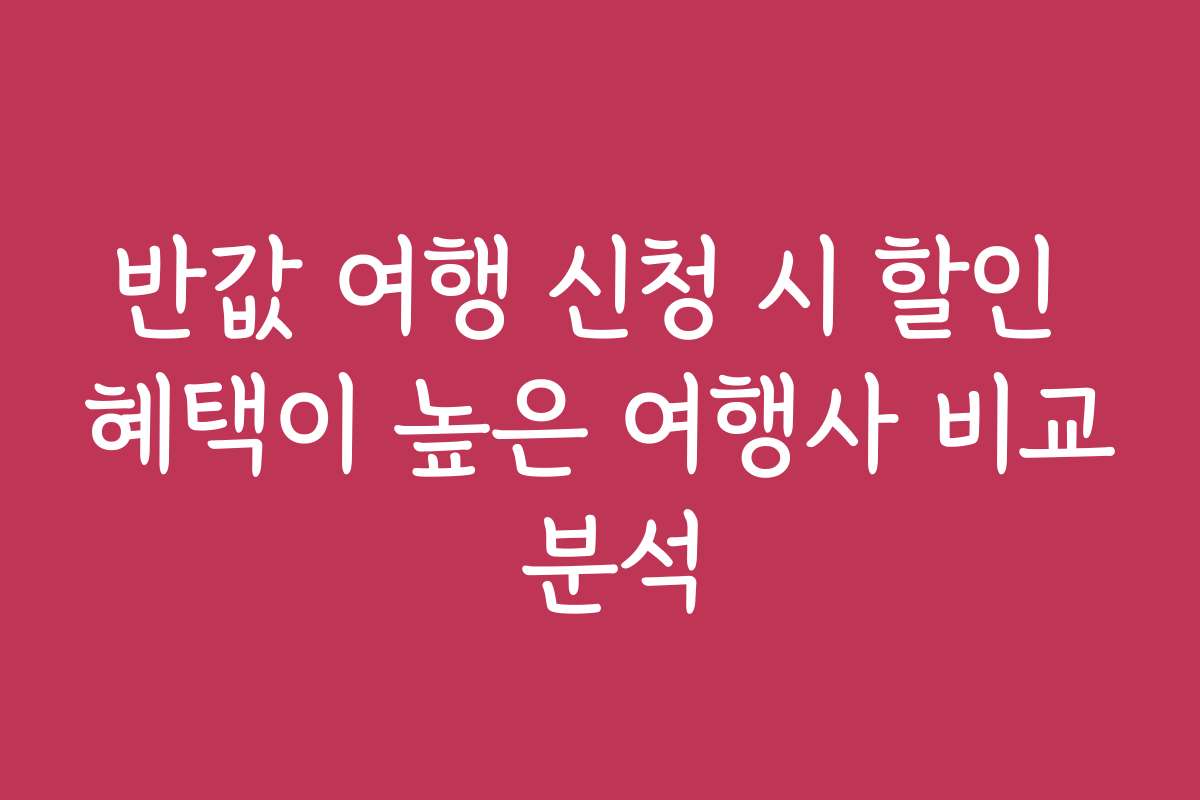 반값 여행 신청 시 할인 혜택이 높은 여행사 비교 분석