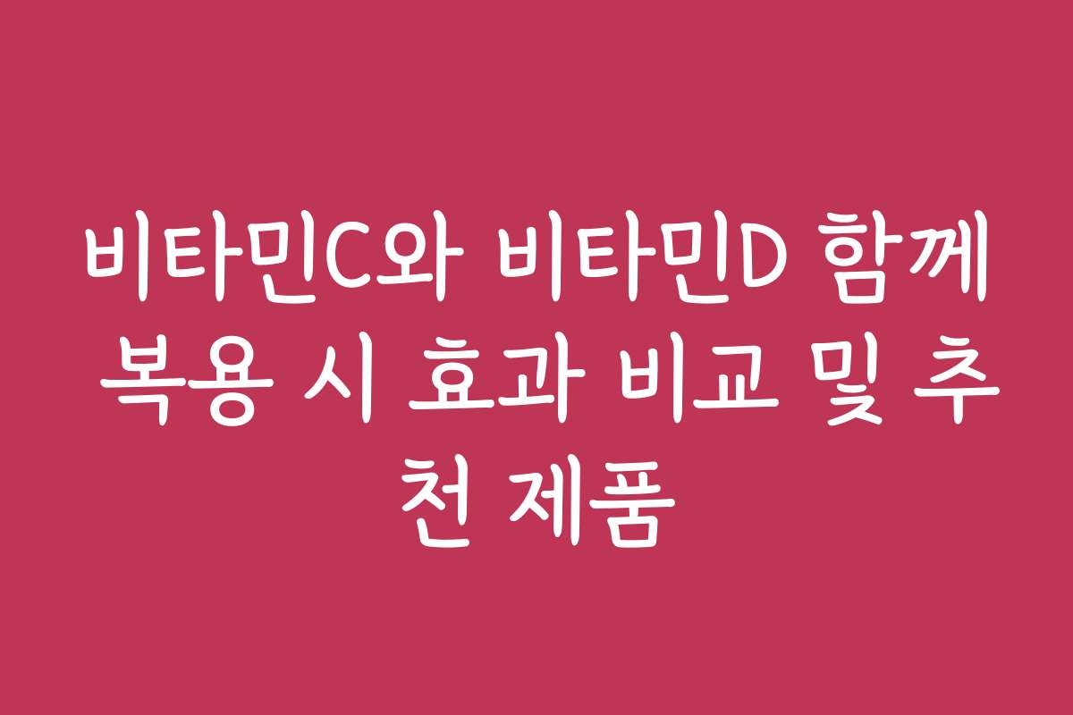 비타민C와 비타민D 함께 복용 시 효과 비교 및 추천 제품