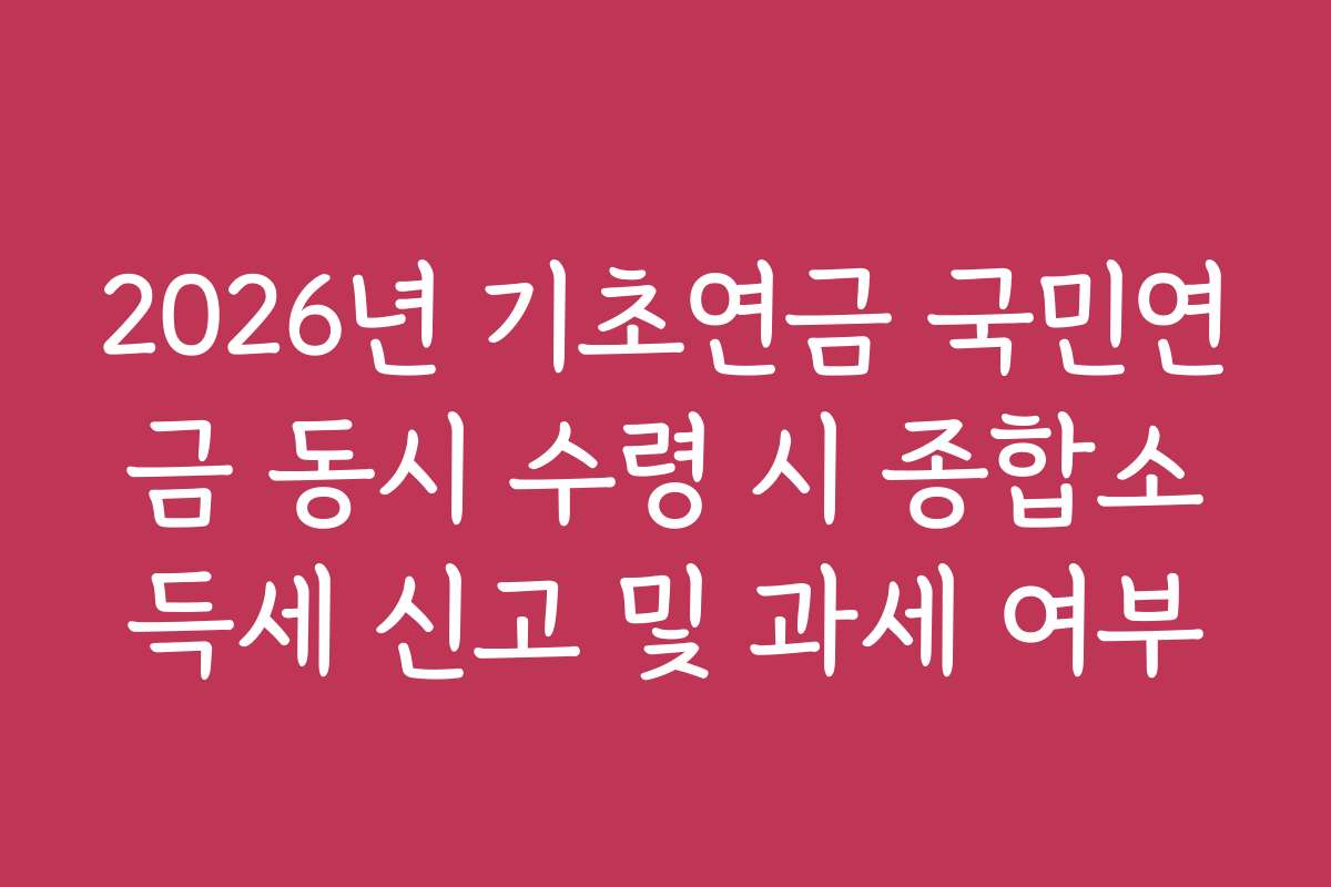 2026년 기초연금 국민연금 동시 수령 시 종합소득세 신고 및 과세 여부
