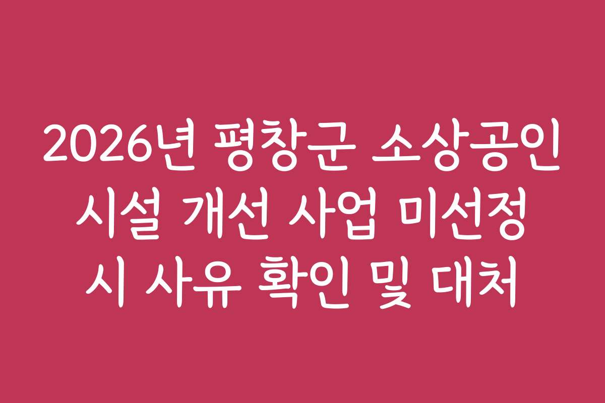 2026년 평창군 소상공인 시설 개선 사업 미선정 시 사유 확인 및 대처