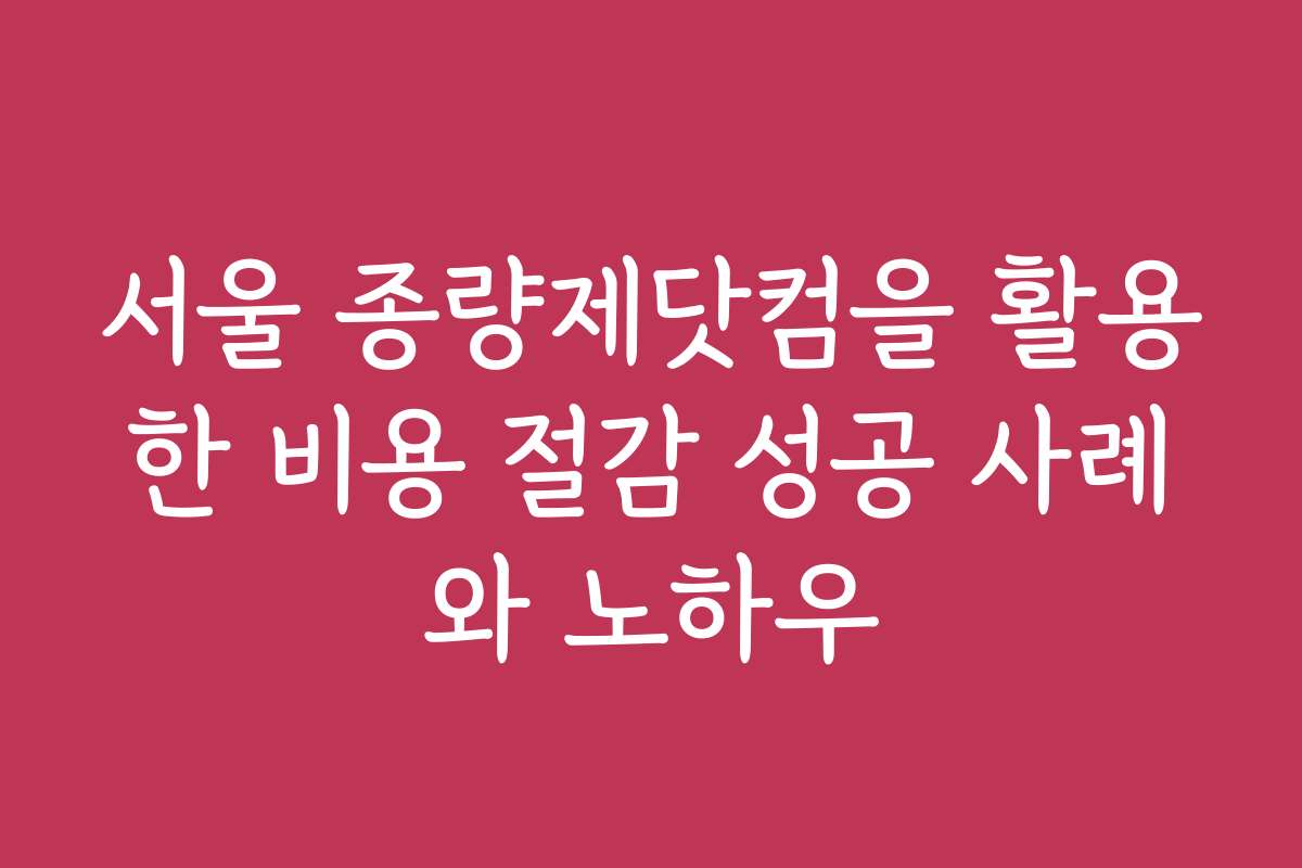 서울 종량제닷컴을 활용한 비용 절감 성공 사례와 노하우