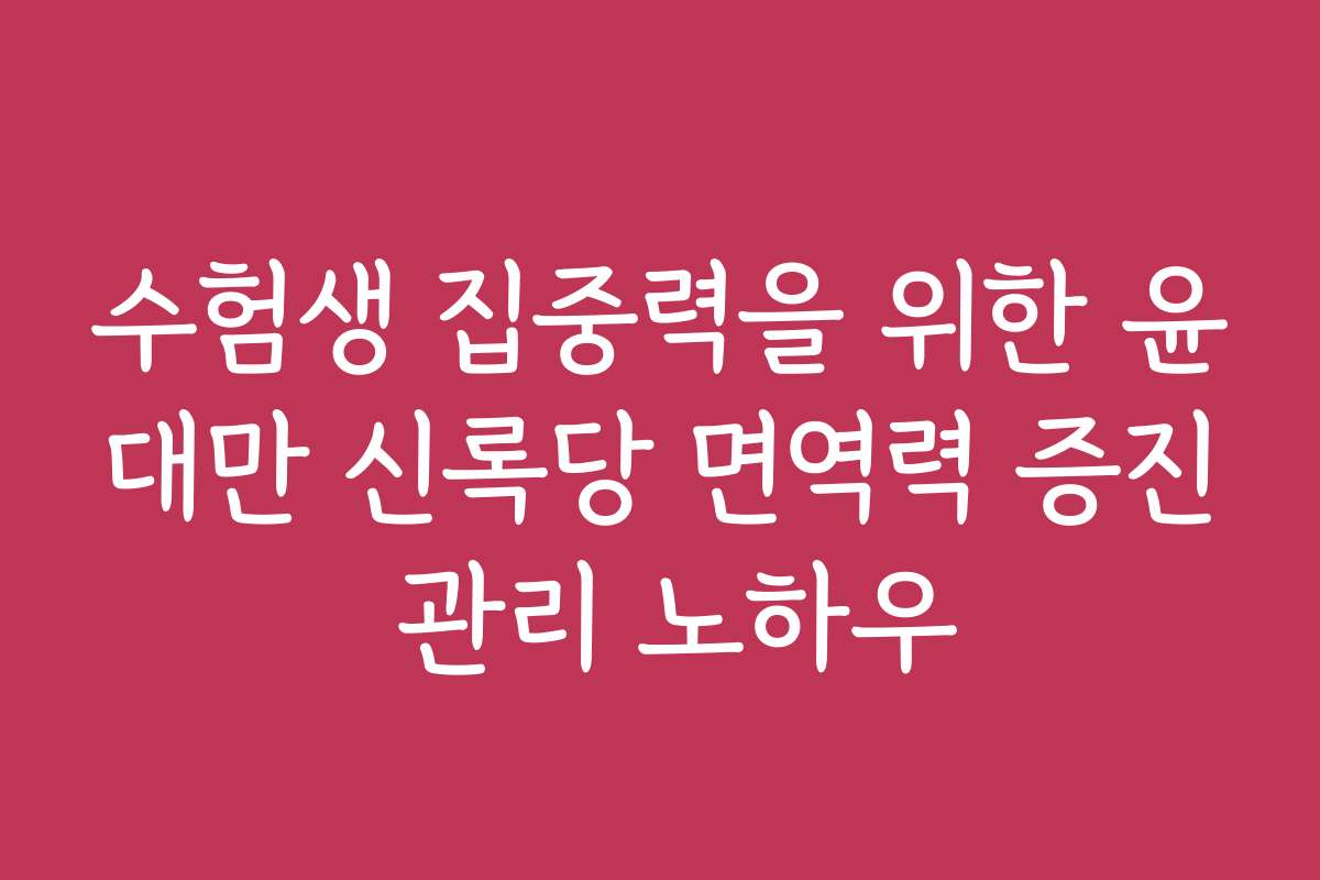 수험생 집중력을 위한 윤대만 신록당 면역력 증진 관리 노하우