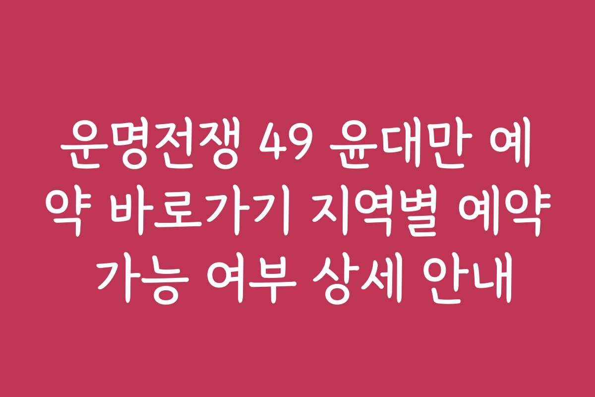 운명전쟁 49 윤대만 예약 바로가기 지역별 예약 가능 여부 상세 안내