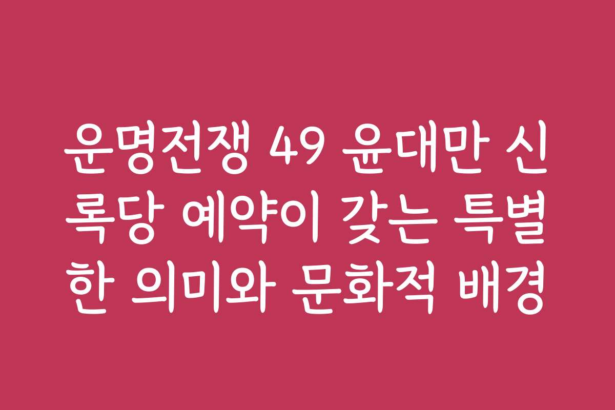 운명전쟁 49 윤대만 신록당 예약이 갖는 특별한 의미와 문화적 배경