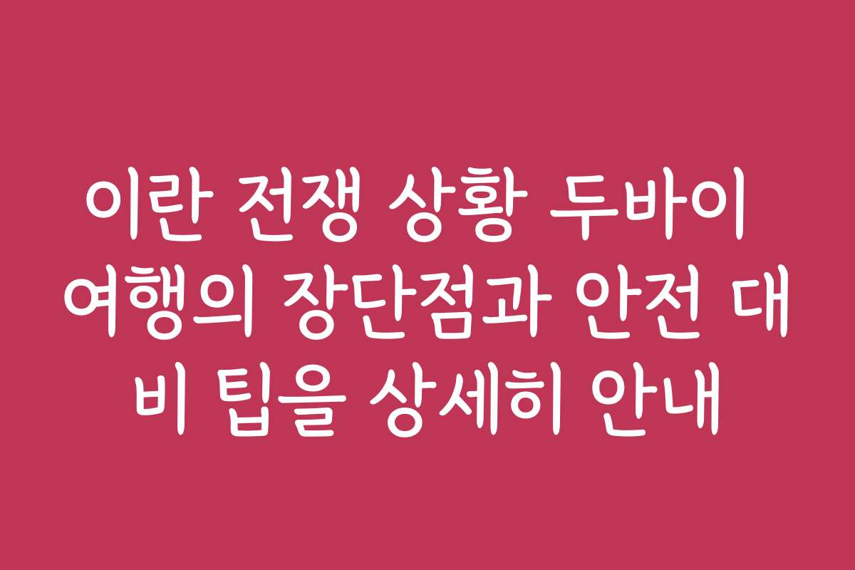 이란 전쟁 상황 두바이 여행의 장단점과 안전 대비 팁을 상세히 안내