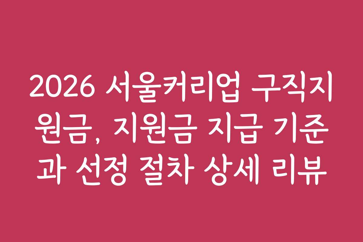 2026 서울커리업 구직지원금, 지원금 지급 기준과 선정 절차 상세 리뷰