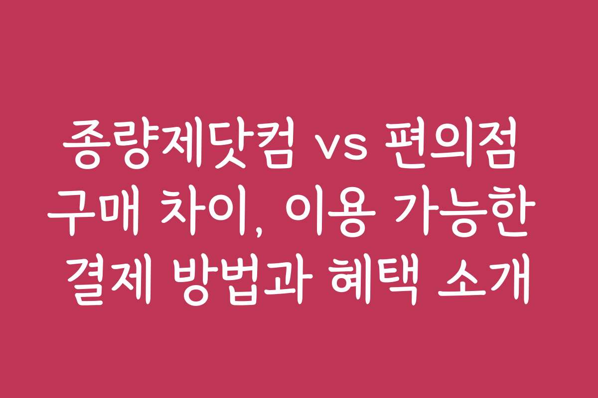 종량제닷컴 vs 편의점 구매 차이, 이용 가능한 결제 방법과 혜택 소개