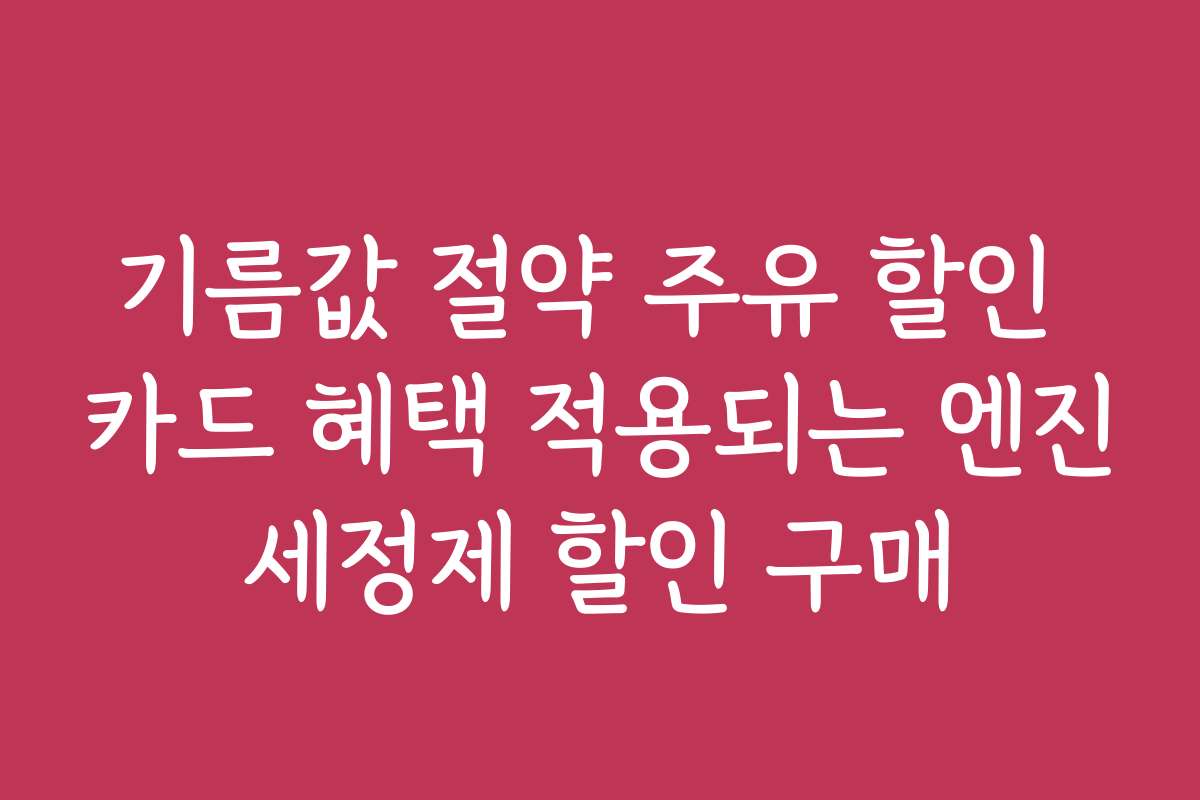 기름값 절약 주유 할인 카드 혜택 적용되는 엔진세정제 할인 구매
