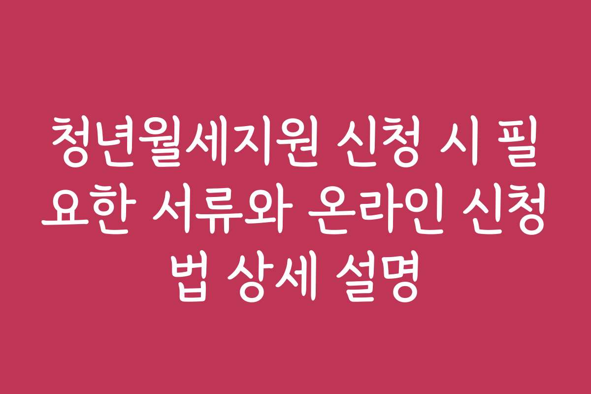 청년월세지원 신청 시 필요한 서류와 온라인 신청법 상세 설명