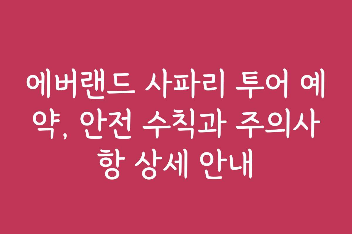 에버랜드 사파리 투어 예약, 안전 수칙과 주의사항 상세 안내